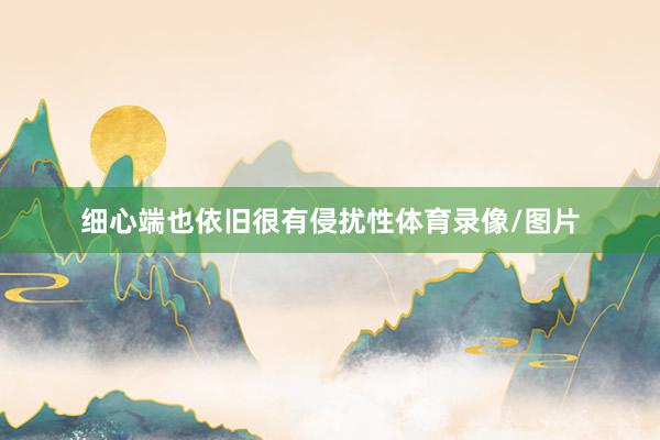 细心端也依旧很有侵扰性体育录像/图片