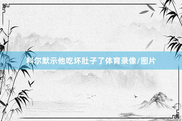 科尔默示他吃坏肚子了体育录像/图片