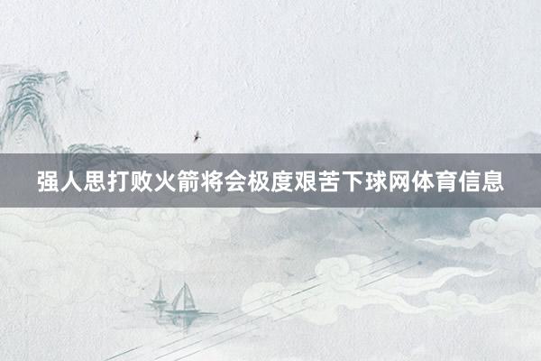 强人思打败火箭将会极度艰苦下球网体育信息