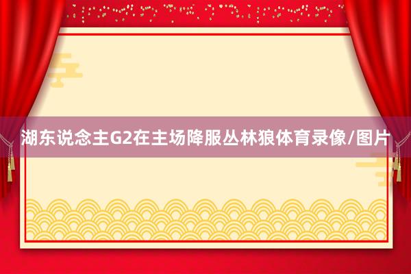 湖东说念主G2在主场降服丛林狼体育录像/图片