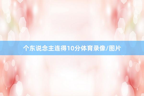 个东说念主连得10分体育录像/图片