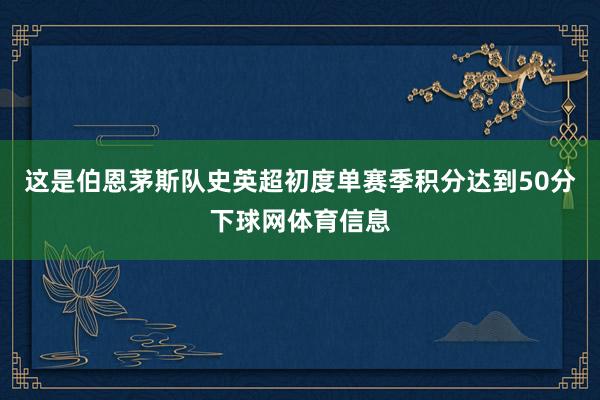 这是伯恩茅斯队史英超初度单赛季积分达到50分下球网体育信息