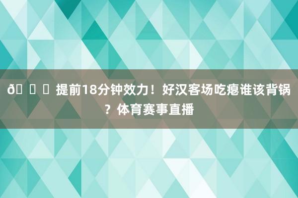 💀提前18分钟效力！好汉客场吃瘪谁该背锅？体育赛事直播