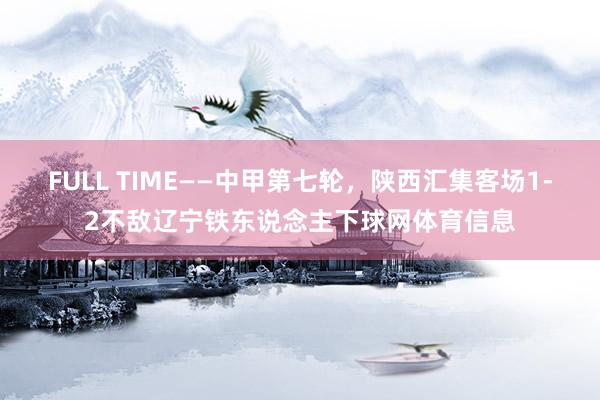 FULL TIME——中甲第七轮，陕西汇集客场1-2不敌辽宁铁东说念主下球网体育信息