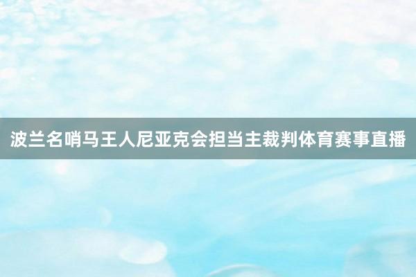 波兰名哨马王人尼亚克会担当主裁判体育赛事直播
