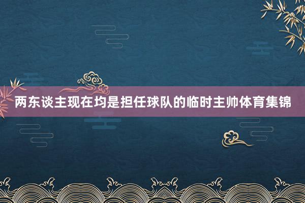两东谈主现在均是担任球队的临时主帅体育集锦