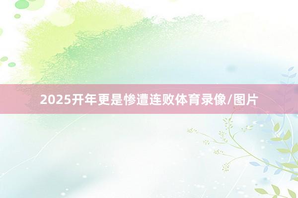 2025开年更是惨遭连败体育录像/图片