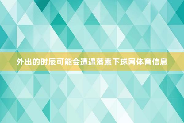 外出的时辰可能会遭遇落索下球网体育信息