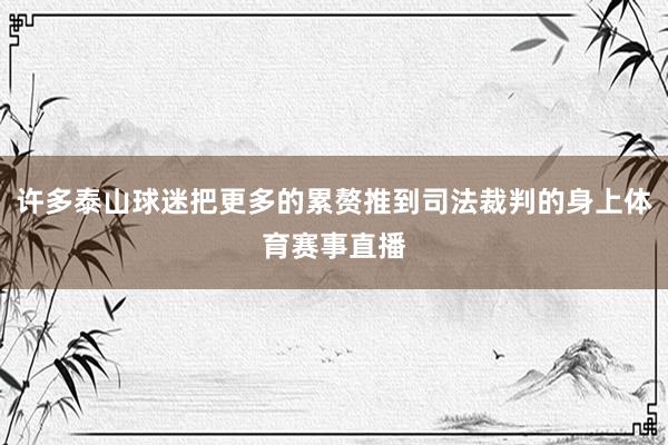 许多泰山球迷把更多的累赘推到司法裁判的身上体育赛事直播