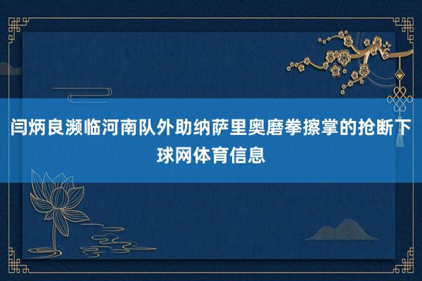 闫炳良濒临河南队外助纳萨里奥磨拳擦掌的抢断下球网体育信息