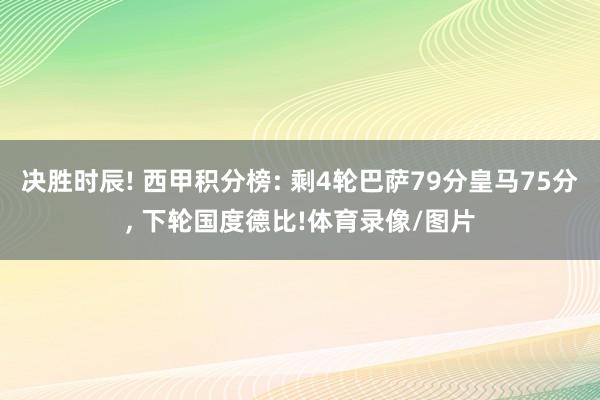 决胜时辰! 西甲积分榜: 剩4轮巴萨79分皇马75分, 下轮国度德比!体育录像/图片
