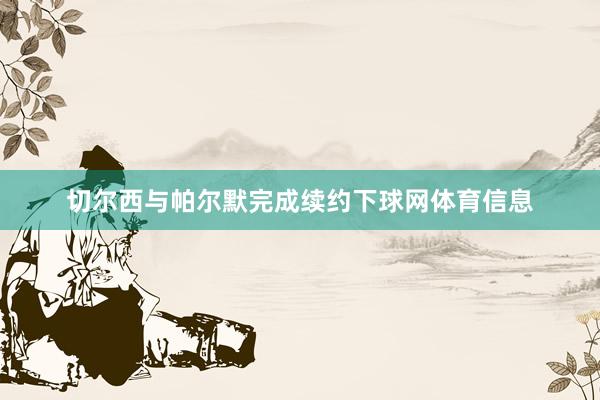切尔西与帕尔默完成续约下球网体育信息