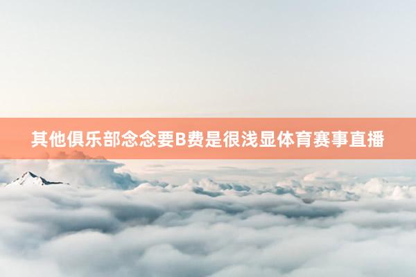 其他俱乐部念念要B费是很浅显体育赛事直播