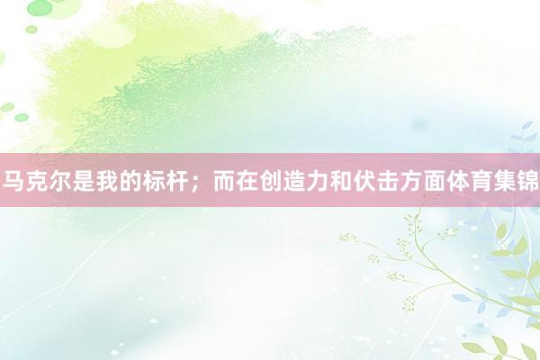马克尔是我的标杆；而在创造力和伏击方面体育集锦
