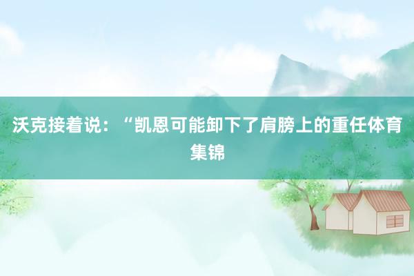 沃克接着说：“凯恩可能卸下了肩膀上的重任体育集锦