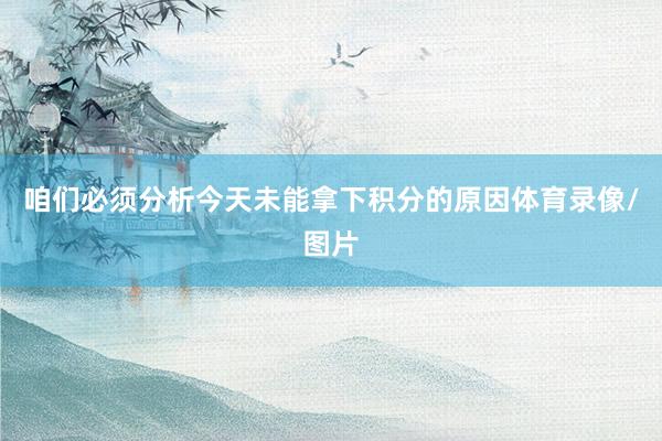 咱们必须分析今天未能拿下积分的原因体育录像/图片