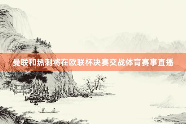曼联和热刺将在欧联杯决赛交战体育赛事直播