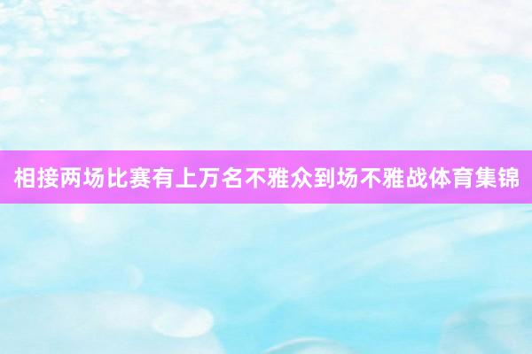 相接两场比赛有上万名不雅众到场不雅战体育集锦