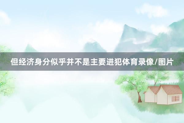 但经济身分似乎并不是主要进犯体育录像/图片