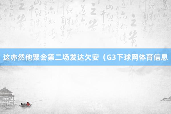 这亦然他聚会第二场发达欠安（G3下球网体育信息