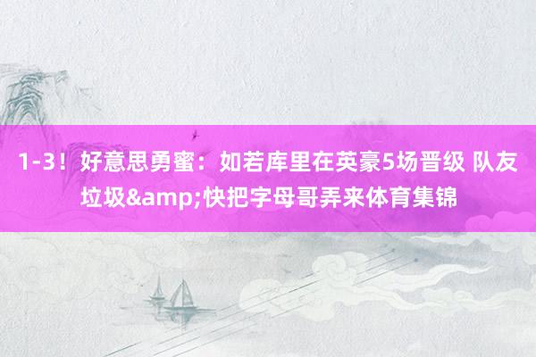 1-3！好意思勇蜜：如若库里在英豪5场晋级 队友垃圾&快把字母哥弄来体育集锦