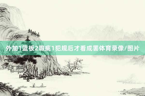 外加1篮板2瑕疵1犯规后才看成罢体育录像/图片