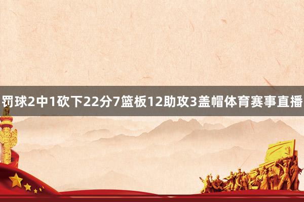 罚球2中1砍下22分7篮板12助攻3盖帽体育赛事直播