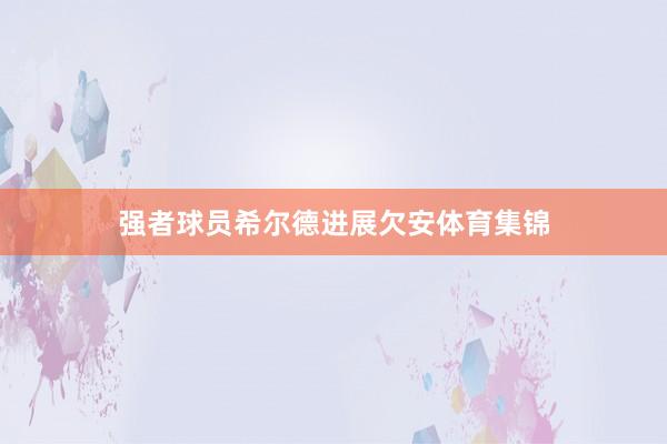 强者球员希尔德进展欠安体育集锦