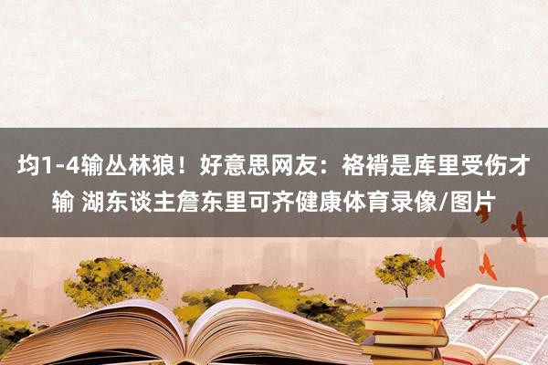 均1-4输丛林狼！好意思网友：袼褙是库里受伤才输 湖东谈主詹东里可齐健康体育录像/图片