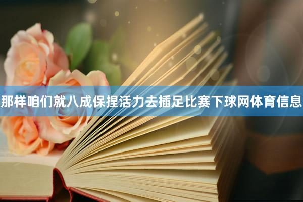 那样咱们就八成保捏活力去插足比赛下球网体育信息