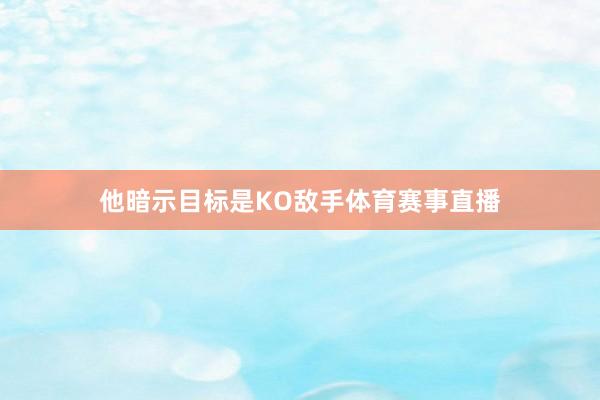 他暗示目标是KO敌手体育赛事直播