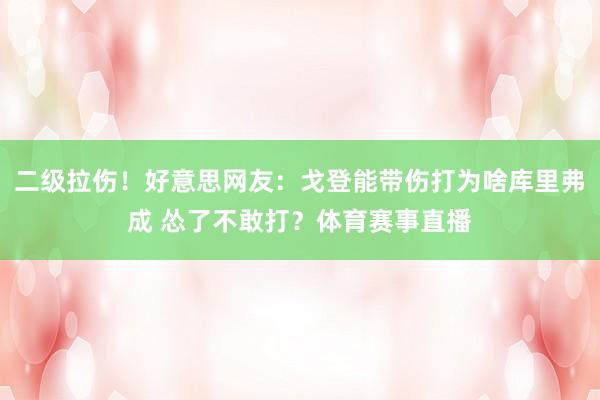 二级拉伤！好意思网友：戈登能带伤打为啥库里弗成 怂了不敢打？体育赛事直播