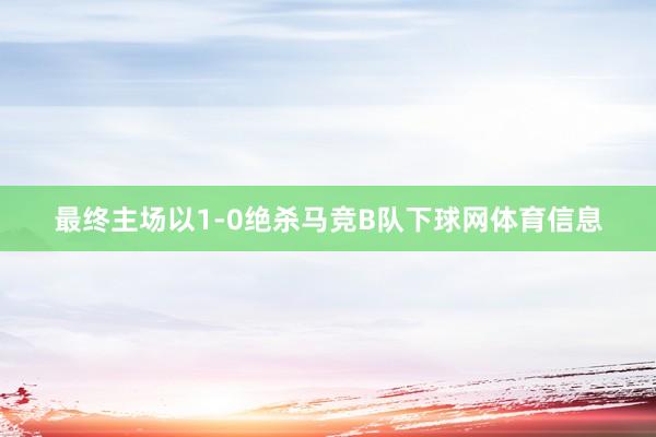 最终主场以1-0绝杀马竞B队下球网体育信息