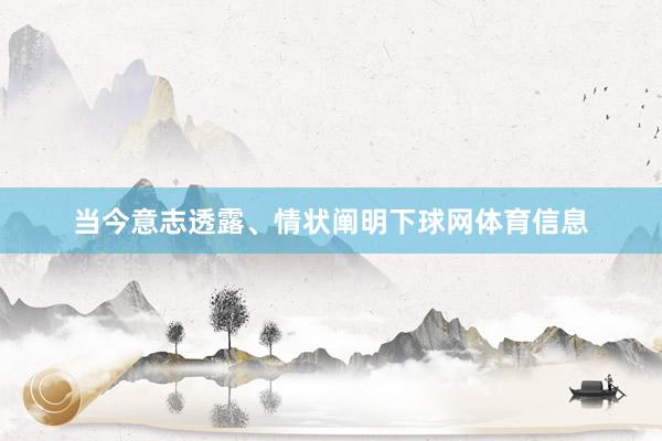 当今意志透露、情状阐明下球网体育信息