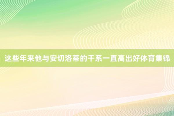 这些年来他与安切洛蒂的干系一直高出好体育集锦