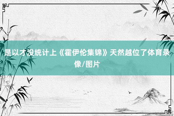 是以才没统计上《霍伊伦集锦》天然越位了体育录像/图片