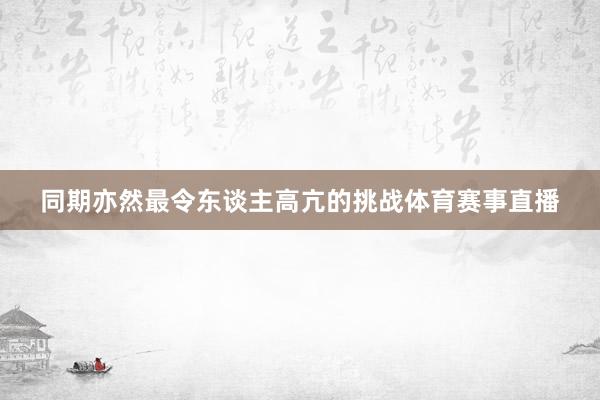 同期亦然最令东谈主高亢的挑战体育赛事直播