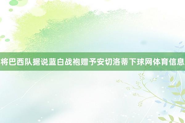 将巴西队据说蓝白战袍赠予安切洛蒂下球网体育信息