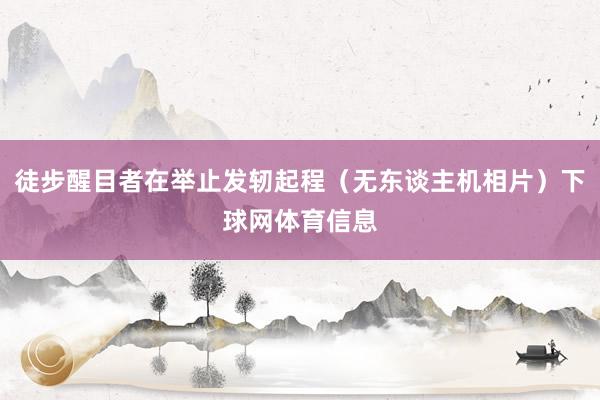 徒步醒目者在举止发轫起程（无东谈主机相片）下球网体育信息