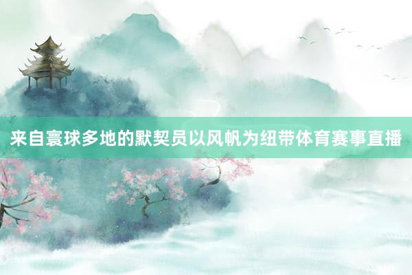来自寰球多地的默契员以风帆为纽带体育赛事直播