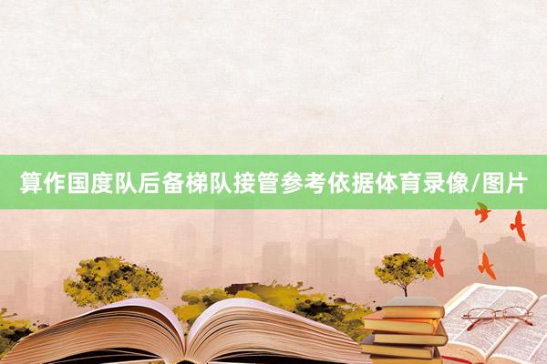 算作国度队后备梯队接管参考依据体育录像/图片