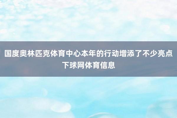 国度奥林匹克体育中心本年的行动增添了不少亮点下球网体育信息