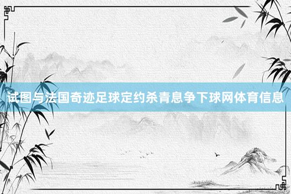 试图与法国奇迹足球定约杀青息争下球网体育信息
