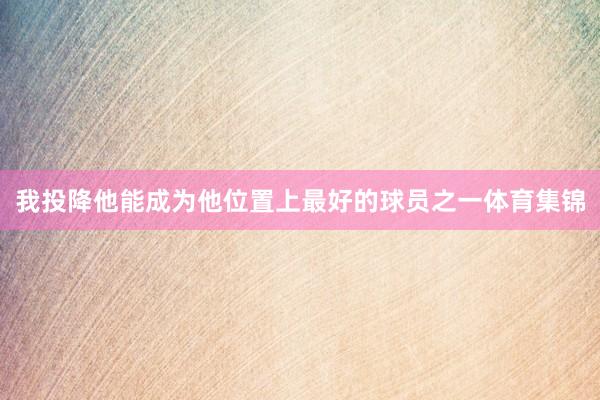 我投降他能成为他位置上最好的球员之一体育集锦