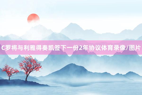 C罗将与利雅得奏凯签下一份2年协议体育录像/图片