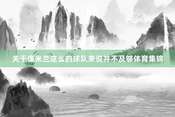 关于像米兰这么的球队来说并不及够体育集锦