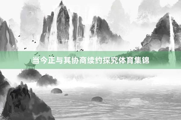 当今正与其协商续约探究体育集锦