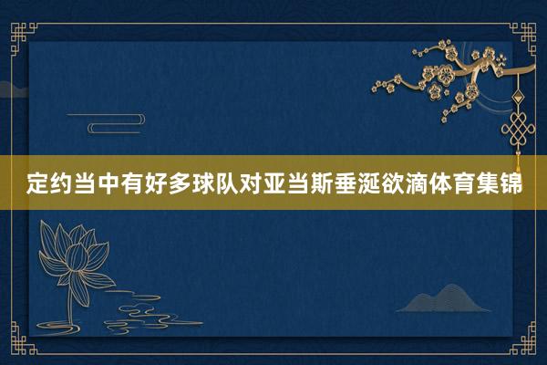 定约当中有好多球队对亚当斯垂涎欲滴体育集锦