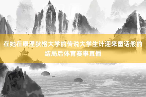 在她在康涅狄格大学的传说大学生计迎来童话般的结局后体育赛事直播