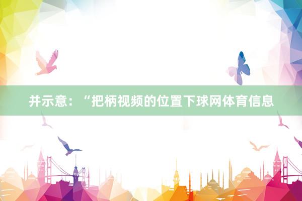 并示意：“把柄视频的位置下球网体育信息